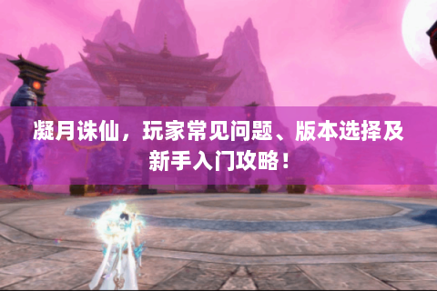 凝月诛仙，玩家常见问题、版本选择及新手入门攻略！