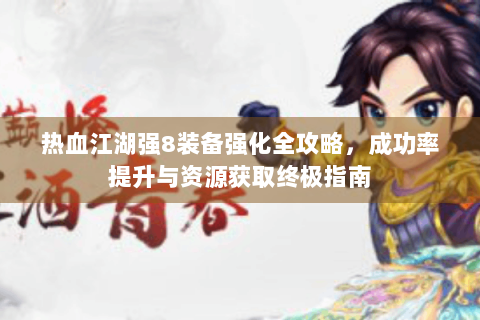 热血江湖强8装备强化全攻略，成功率提升与资源获取终极指南