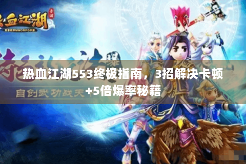 热血江湖553终极指南，3招解决卡顿+5倍爆率秘籍
