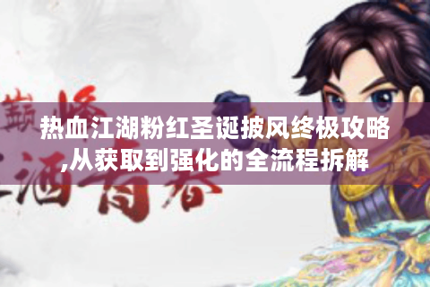 热血江湖粉红圣诞披风终极攻略,从获取到强化的全流程拆解