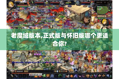 老魔域版本,正式版与怀旧版哪个更适合你?