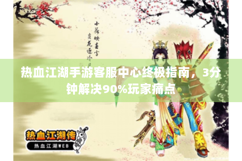 热血江湖手游客服中心终极指南，3分钟解决90%玩家痛点