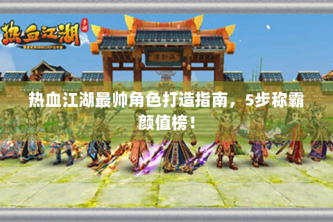 热血江湖最帅角色打造指南，5步称霸颜值榜！