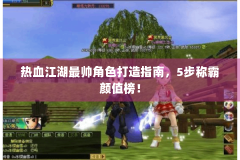 热血江湖最帅角色打造指南，5步称霸颜值榜！