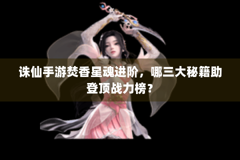诛仙手游焚香星魂进阶，哪三大秘籍助登顶战力榜？