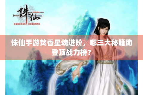 诛仙手游焚香星魂进阶，哪三大秘籍助登顶战力榜？