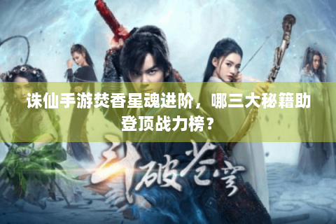 诛仙手游焚香星魂进阶，哪三大秘籍助登顶战力榜？