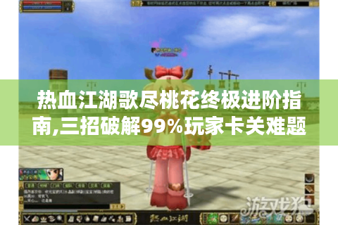 热血江湖歌尽桃花终极进阶指南,三招破解99%玩家卡关难题