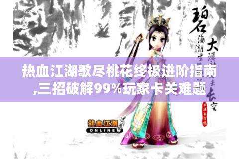 热血江湖歌尽桃花终极进阶指南,三招破解99%玩家卡关难题