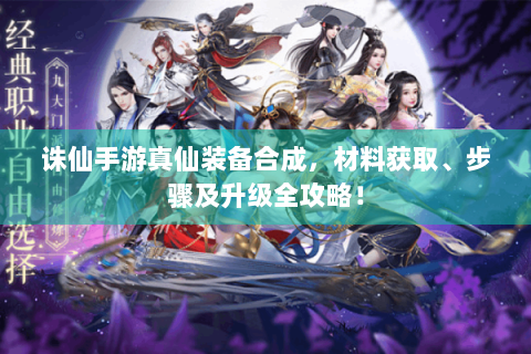 诛仙手游真仙装备合成，材料获取、步骤及升级全攻略！