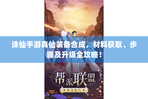 诛仙手游真仙装备合成，材料获取、步骤及升级全攻略！