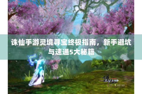 诛仙手游灵境寻宝终极指南，新手避坑与速通5大秘籍