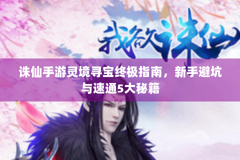 诛仙手游灵境寻宝终极指南，新手避坑与速通5大秘籍