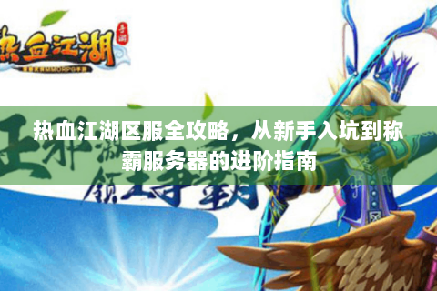 热血江湖区服全攻略，从新手入坑到称霸服务器的进阶指南