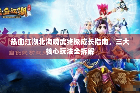 热血江湖北海魂武终极成长指南，三大核心玩法全拆解