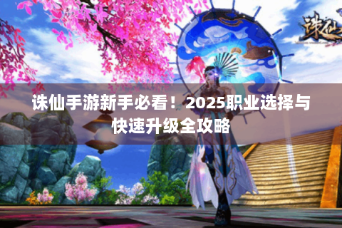 诛仙手游新手必看！2025职业选择与快速升级全攻略