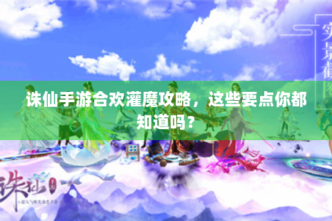 诛仙手游合欢灌魔攻略，这些要点你都知道吗？
