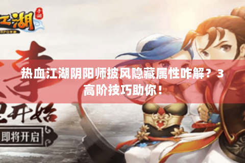 热血江湖阴阳师披风隐藏属性咋解？3高阶技巧助你！