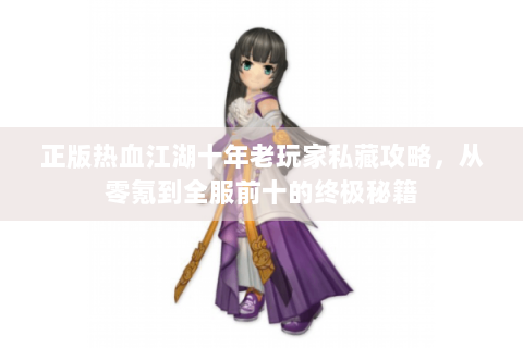 正版热血江湖十年老玩家私藏攻略，从零氪到全服前十的终极秘籍