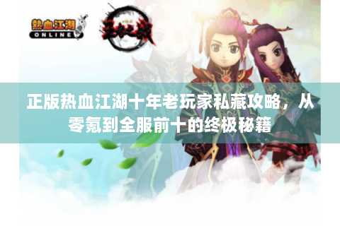 正版热血江湖十年老玩家私藏攻略，从零氪到全服前十的终极秘籍