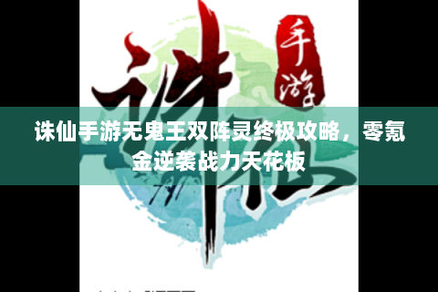 诛仙手游无鬼王双阵灵终极攻略，零氪金逆袭战力天花板