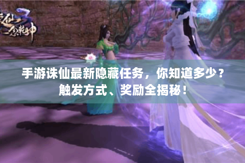 手游诛仙最新隐藏任务，你知道多少？触发方式、奖励全揭秘！