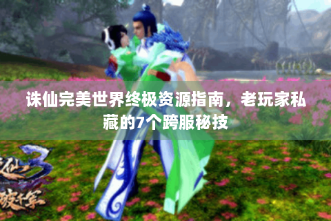 诛仙完美世界终极资源指南，老玩家私藏的7个跨服秘技