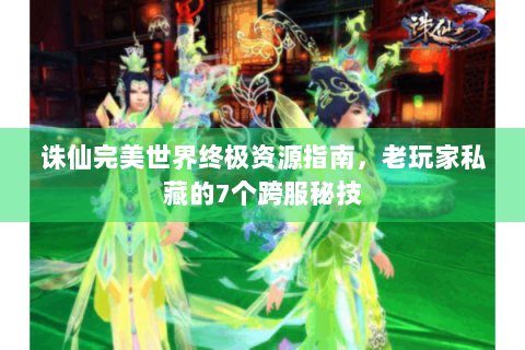 诛仙完美世界终极资源指南，老玩家私藏的7个跨服秘技