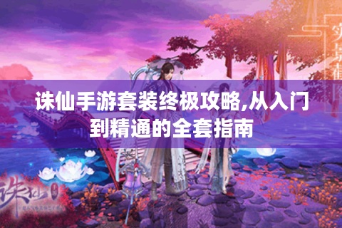诛仙手游套装终极攻略,从入门到精通的全套指南