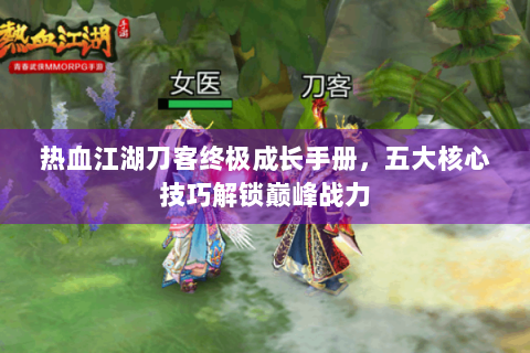 热血江湖刀客终极成长手册，五大核心技巧解锁巅峰战力