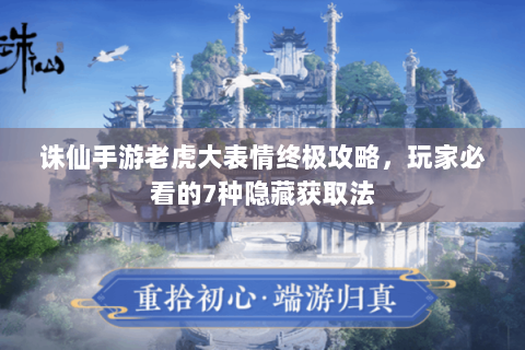 诛仙手游老虎大表情终极攻略，玩家必看的7种隐藏获取法