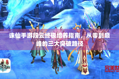 诛仙手游段云终极培养指南，从零到巅峰的三大突破路径