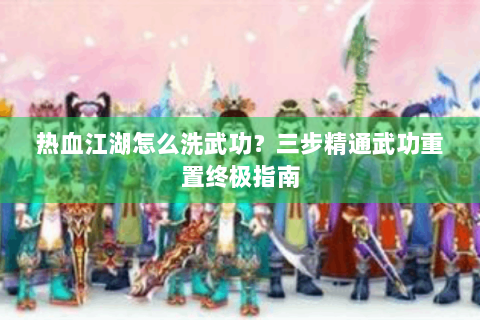 热血江湖怎么洗武功？三步精通武功重置终极指南