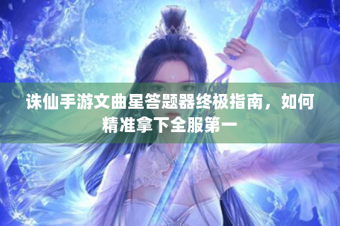 诛仙手游文曲星答题器终极指南，如何精准拿下全服第一