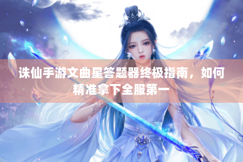 诛仙手游文曲星答题器终极指南，如何精准拿下全服第一