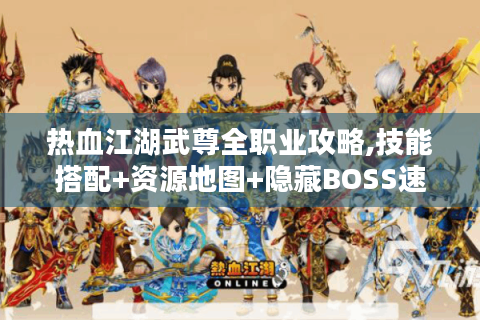 热血江湖武尊全职业攻略,技能搭配+资源地图+隐藏BOSS速通秘籍