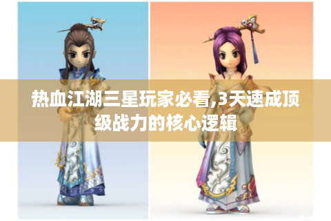 热血江湖三星玩家必看,3天速成顶级战力的核心逻辑