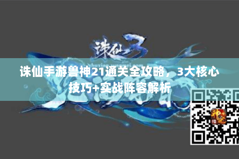 诛仙手游兽神21通关全攻略，3大核心技巧+实战阵容解析