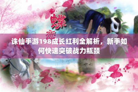 诛仙手游198成长红利全解析，新手如何快速突破战力瓶颈