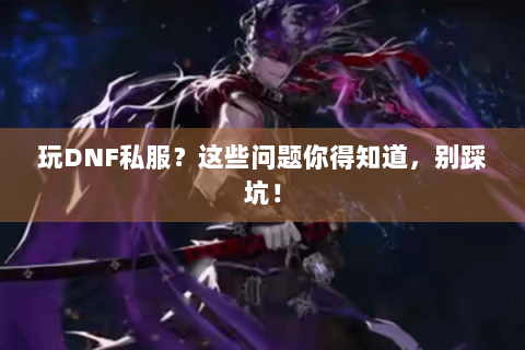 玩DNF私服？这些问题你得知道，别踩坑！