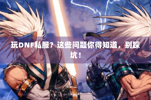 玩DNF私服？这些问题你得知道，别踩坑！