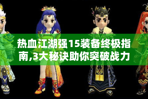 热血江湖强15装备终极指南,3大秘诀助你突破战力瓶颈