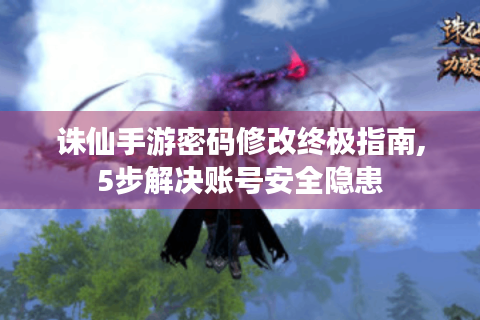 诛仙手游密码修改终极指南,5步解决账号安全隐患