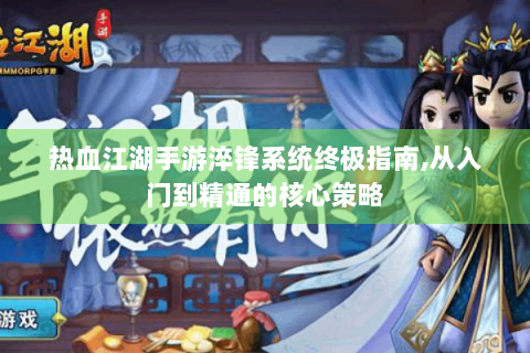 热血江湖手游淬锋系统终极指南,从入门到精通的核心策略