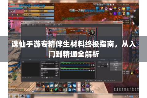 诛仙手游专精伴生材料终极指南，从入门到精通全解析