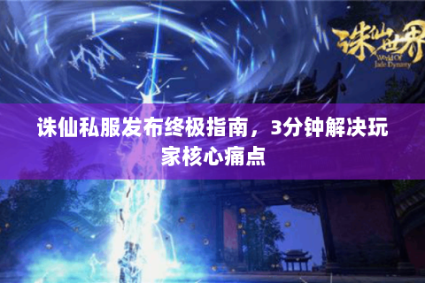 诛仙私服发布终极指南，3分钟解决玩家核心痛点