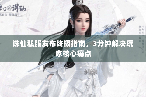诛仙私服发布终极指南，3分钟解决玩家核心痛点