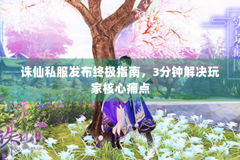 诛仙私服发布终极指南，3分钟解决玩家核心痛点