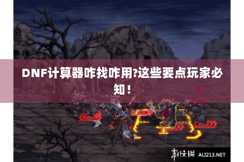 DNF计算器咋找咋用?这些要点玩家必知！