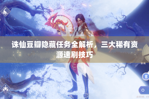 诛仙豆瓣隐藏任务全解析，三大稀有资源速刷技巧
